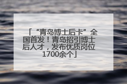“青岛博士后卡”全国首发！青岛招引博士后人才，发布优质岗位1700余个